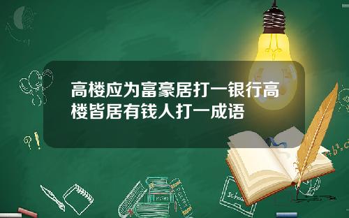 高楼应为富豪居打一银行高楼皆居有钱人打一成语