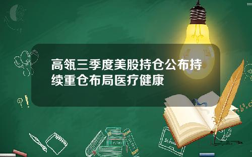 高瓴三季度美股持仓公布持续重仓布局医疗健康