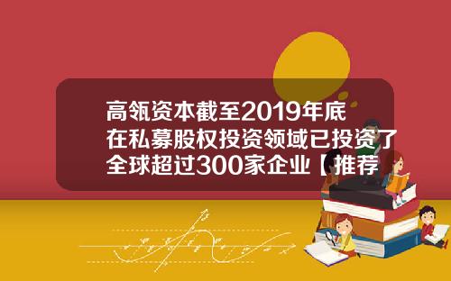 高瓴资本截至2019年底在私募股权投资领域已投资了全球超过300家企业【推荐】