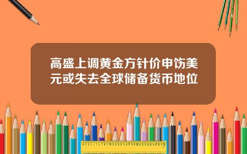 高盛上调黄金方针价申饬美元或失去全球储备货币地位