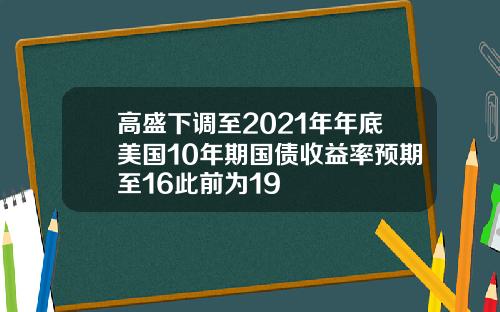 高盛下调至2021年年底美国10年期国债收益率预期至16此前为19