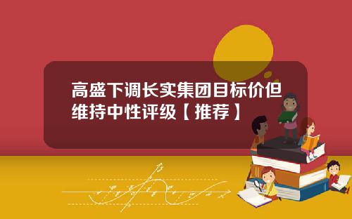 高盛下调长实集团目标价但维持中性评级【推荐】