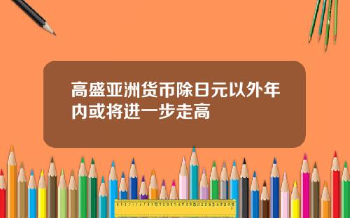 高盛亚洲货币除日元以外年内或将进一步走高
