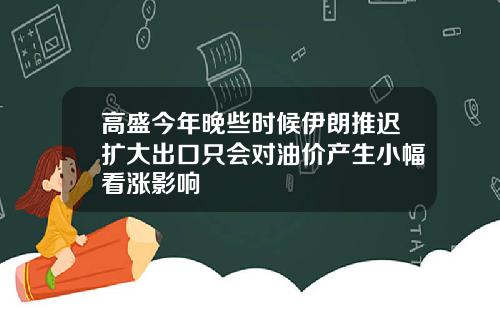 高盛今年晚些时候伊朗推迟扩大出口只会对油价产生小幅看涨影响