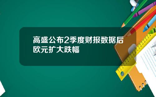 高盛公布2季度财报数据后欧元扩大跌幅