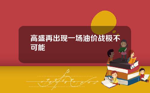 高盛再出现一场油价战极不可能