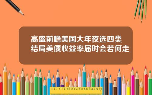高盛前瞻美国大年夜选四类结局美债收益率届时会若何走