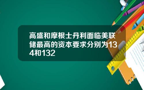 高盛和摩根士丹利面临美联储最高的资本要求分别为134和132