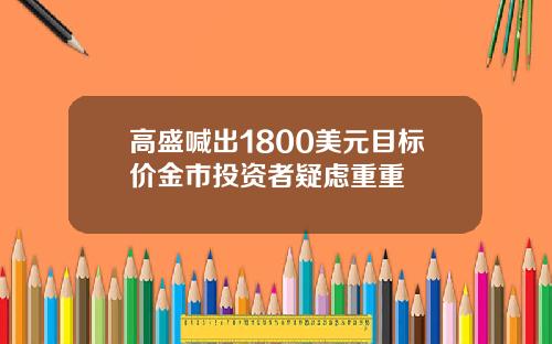 高盛喊出1800美元目标价金市投资者疑虑重重