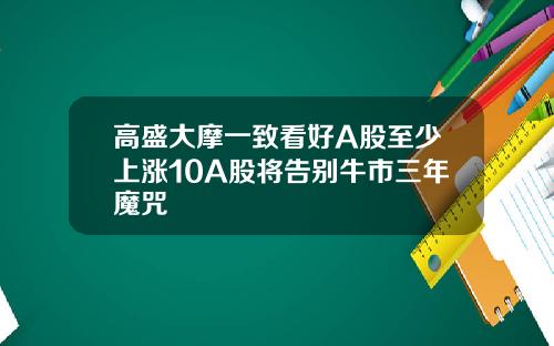 高盛大摩一致看好A股至少上涨10A股将告别牛市三年魔咒