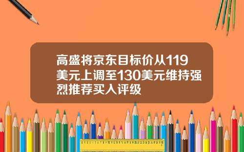 高盛将京东目标价从119美元上调至130美元维持强烈推荐买入评级