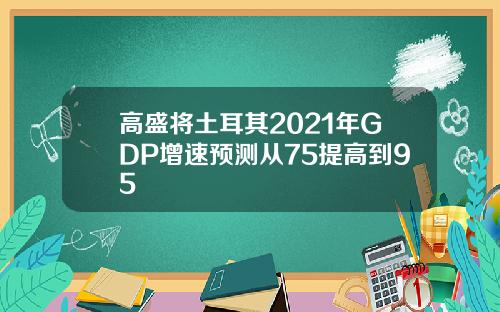 高盛将土耳其2021年GDP增速预测从75提高到95