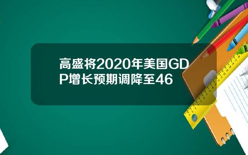 高盛将2020年美国GDP增长预期调降至46