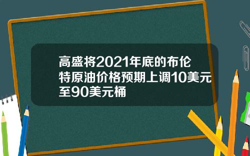 高盛将2021年底的布伦特原油价格预期上调10美元至90美元桶