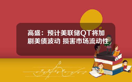高盛:预计美联储QT将加剧美债波动 损害市场流动性