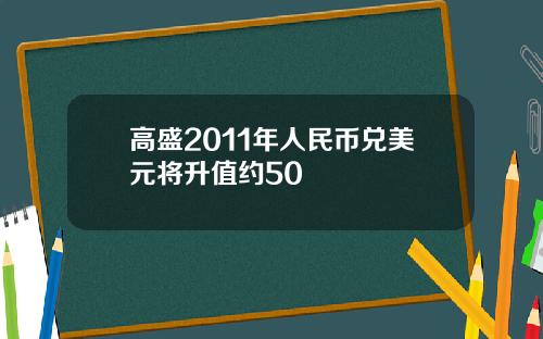 高盛2011年人民币兑美元将升值约50