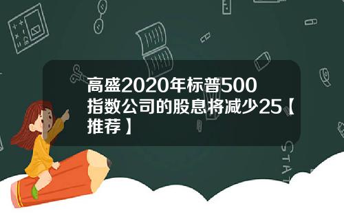 高盛2020年标普500指数公司的股息将减少25【推荐】