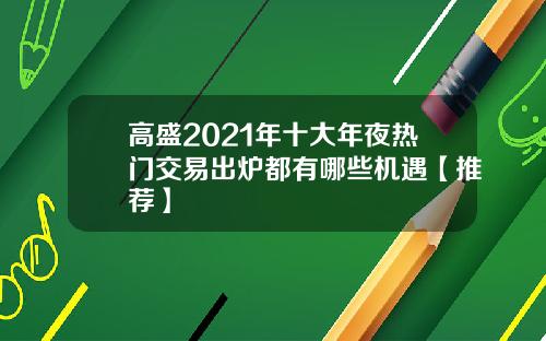 高盛2021年十大年夜热门交易出炉都有哪些机遇【推荐】