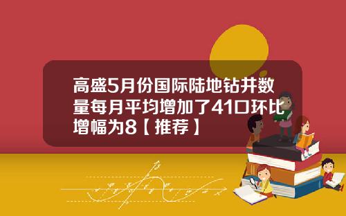 高盛5月份国际陆地钻井数量每月平均增加了41口环比增幅为8【推荐】