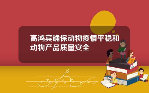高鸿宾确保动物疫情平稳和动物产品质量安全