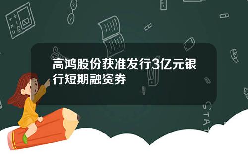 高鸿股份获准发行3亿元银行短期融资券
