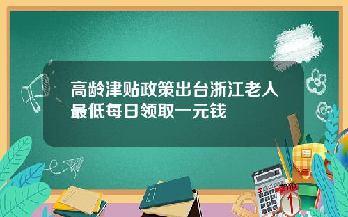 高龄津贴政策出台浙江老人最低每日领取一元钱
