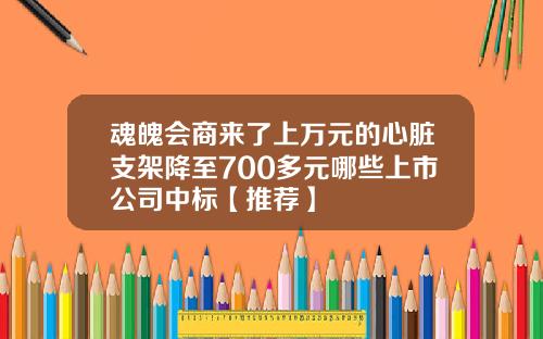 魂魄会商来了上万元的心脏支架降至700多元哪些上市公司中标【推荐】