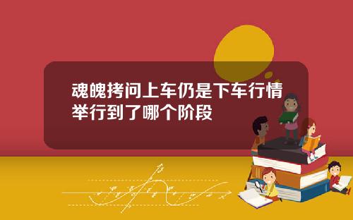 魂魄拷问上车仍是下车行情举行到了哪个阶段
