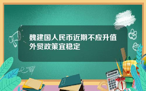 魏建国人民币近期不应升值外贸政策宜稳定