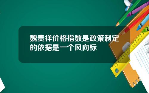 魏贵祥价格指数是政策制定的依据是一个风向标