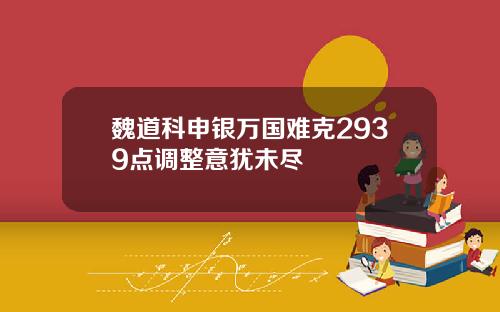 魏道科申银万国难克2939点调整意犹未尽