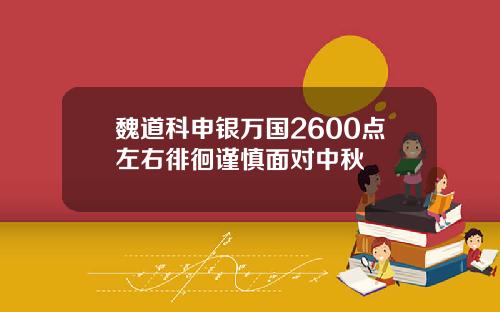 魏道科申银万国2600点左右徘徊谨慎面对中秋
