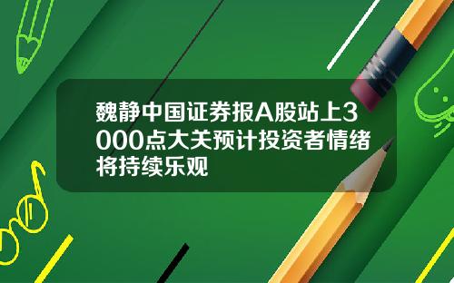 魏静中国证券报A股站上3000点大关预计投资者情绪将持续乐观