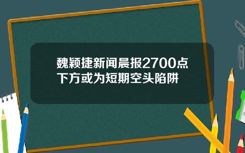 魏颖捷新闻晨报2700点下方或为短期空头陷阱