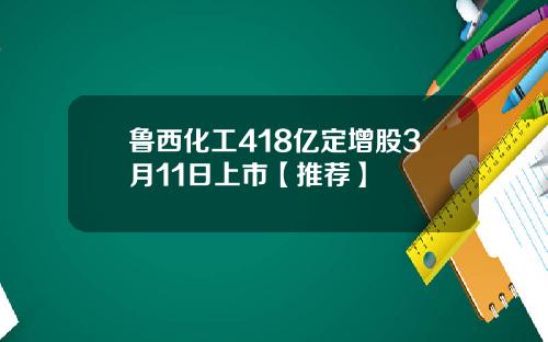 鲁西化工418亿定增股3月11日上市【推荐】