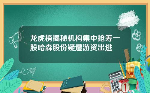 龙虎榜揭秘机构集中抢筹一股哈森股份疑遭游资出逃