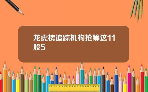 龙虎榜追踪机构抢筹这11股5