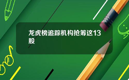 龙虎榜追踪机构抢筹这13股