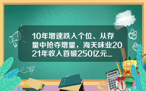 10年增速跌入个位、从存量中抢夺增量，海天味业2021年收入首破250亿元_1