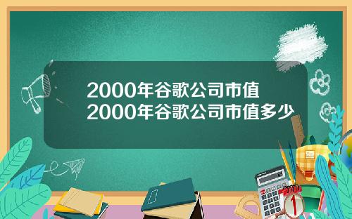 2000年谷歌公司市值 2000年谷歌公司市值多少