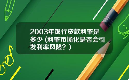2003年银行贷款利率是多少 (利率市场化是否会引发利率风险？)