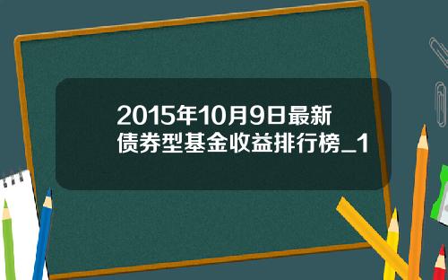 2015年10月9日最新债券型基金收益排行榜_1