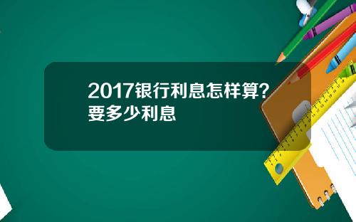 2017银行利息怎样算?要多少利息