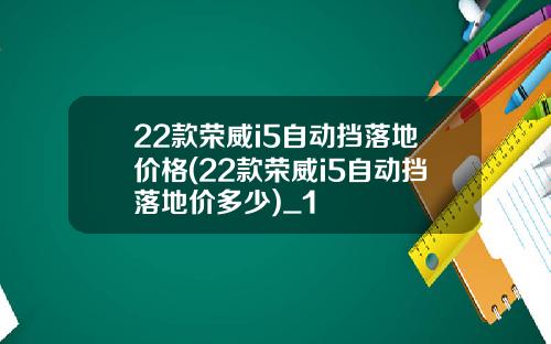 22款荣威i5自动挡落地价格(22款荣威i5自动挡落地价多少)_1