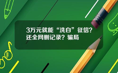 3万元就能“洗白”征信？还全网删记录？骗局