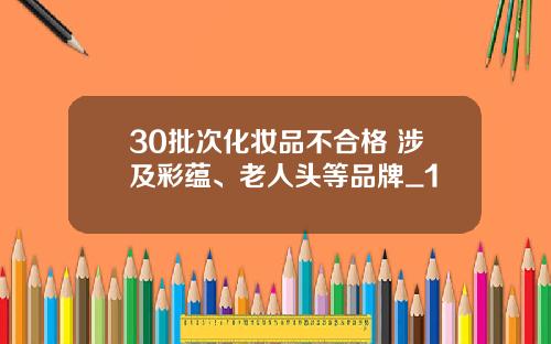 30批次化妆品不合格 涉及彩蕴、老人头等品牌_1
