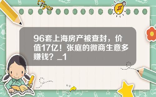 96套上海房产被查封，价值17亿！张庭的微商生意多赚钱？_1