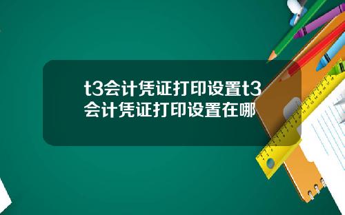 t3会计凭证打印设置t3会计凭证打印设置在哪