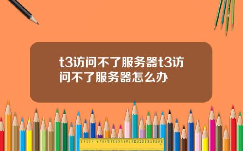 t3访问不了服务器t3访问不了服务器怎么办