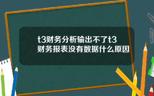 t3财务分析输出不了t3财务报表没有数据什么原因